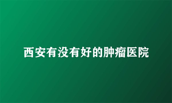 西安有没有好的肿瘤医院