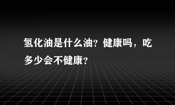 氢化油是什么油?健康吗,吃多少会不健康?