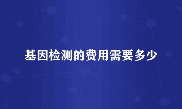 基因检测的费用需要多少