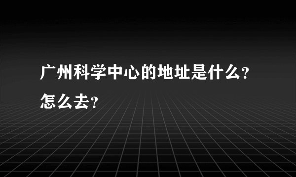 广州科学中心的地址是什么？怎么去？