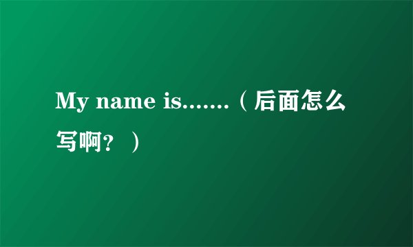 My name is.......（后面怎么写啊？）