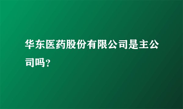 华东医药股份有限公司是主公司吗？