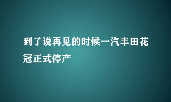 到了说再见的时候一汽丰田花冠正式停产