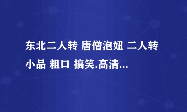 东北二人转 唐僧泡妞 二人转小品 粗口 搞笑.高清求里面有几首dj的歌叫什么