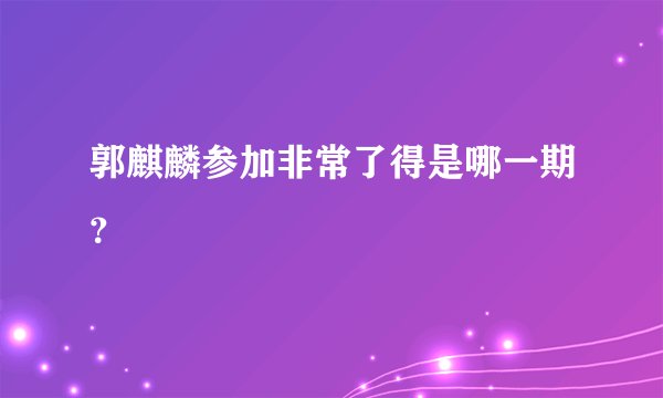 郭麒麟参加非常了得是哪一期？