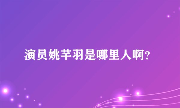 演员姚芊羽是哪里人啊？