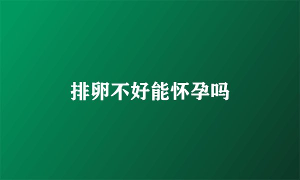 排卵不好能怀孕吗