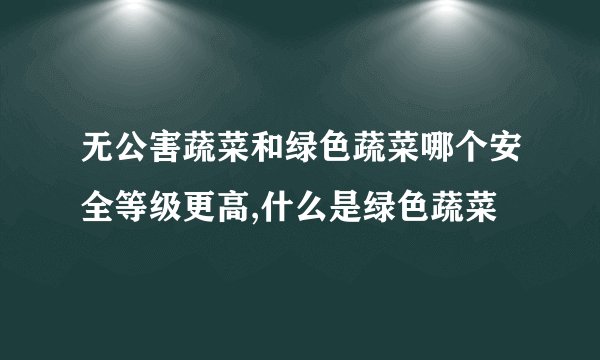无公害蔬菜和绿色蔬菜哪个安全等级更高,什么是绿色蔬菜