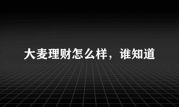 大麦理财怎么样，谁知道