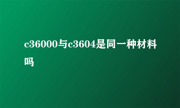 c36000与c3604是同一种材料吗