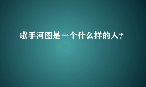 歌手河图是一个什么样的人？