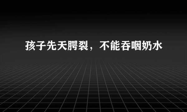 孩子先天腭裂,不能吞咽奶水