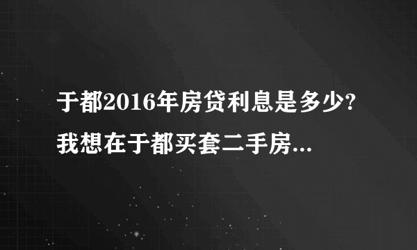 于都2016年房贷利息是多少?我想在于都买套二手房,130平方,价格48
万,首付20万。剩下28