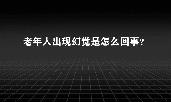 老年人出现幻觉是怎么回事？