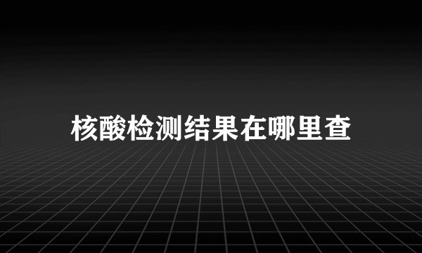 核酸检测结果在哪里查