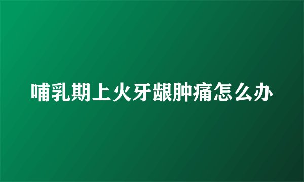 哺乳期上火牙龈肿痛怎么办