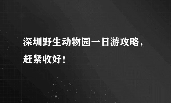 深圳野生动物园一日游攻略，赶紧收好！