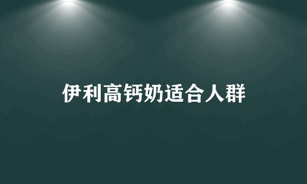 伊利高钙奶适合人群