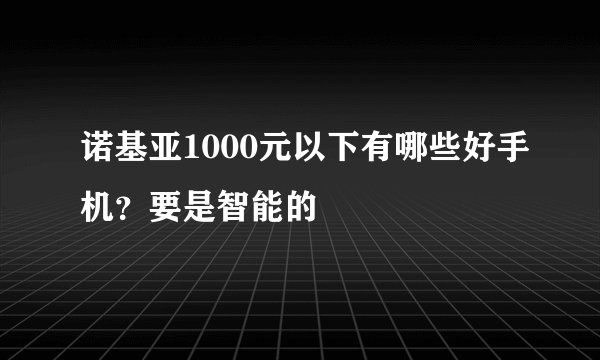 诺基亚1000元以下有哪些好手机？要是智能的