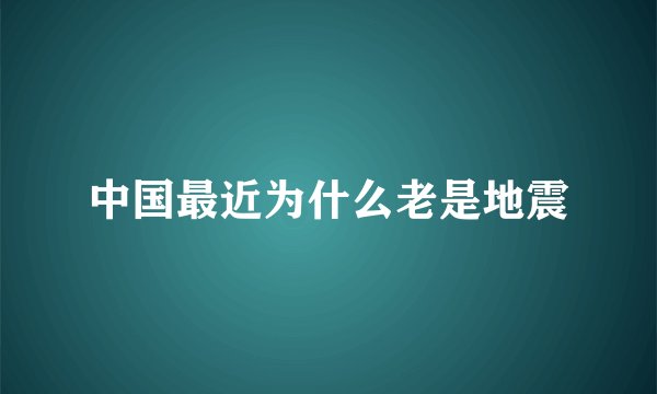 中国最近为什么老是地震