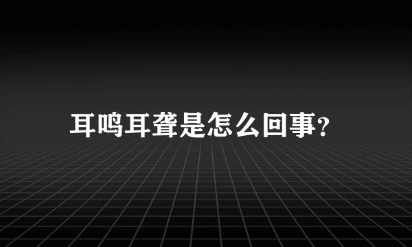 耳鸣耳聋是怎么回事?