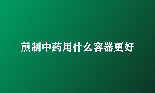 煎制中药用什么容器更好