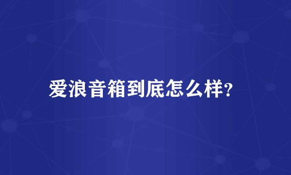 爱浪音箱到底怎么样？
