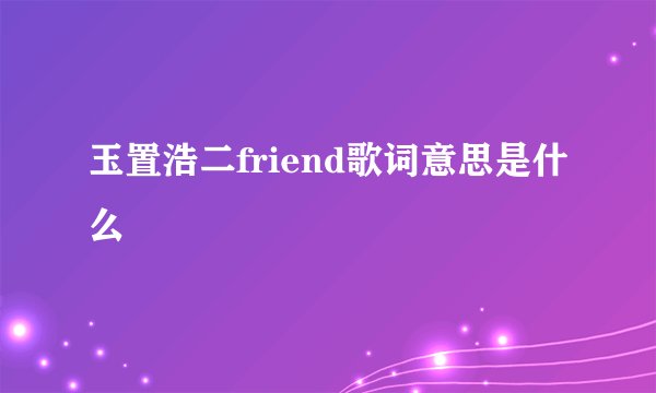 玉置浩二friend歌词意思是什么