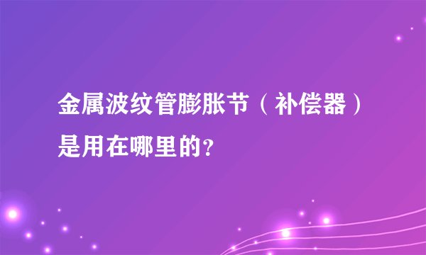 金属波纹管膨胀节（补偿器）是用在哪里的？