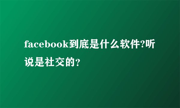 facebook到底是什么软件?听说是社交的？