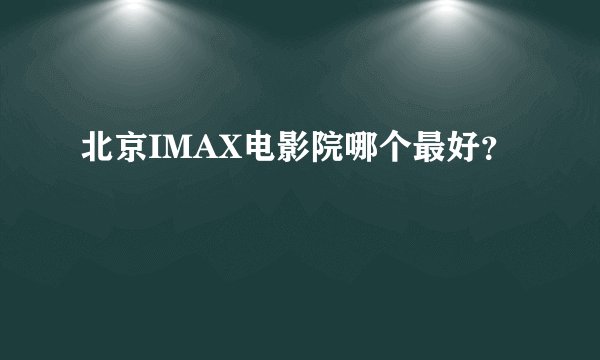 北京IMAX电影院哪个最好？