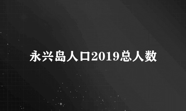 永兴岛人口2019总人数