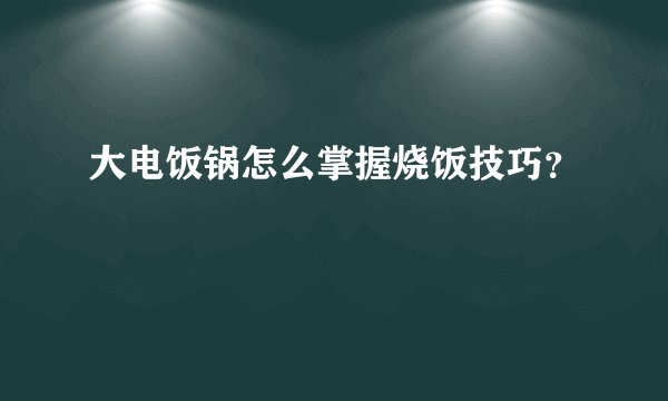 大电饭锅怎么掌握烧饭技巧？