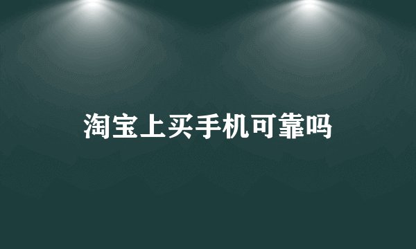 淘宝上买手机可靠吗