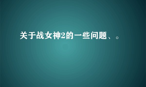 关于战女神2的一些问题、。