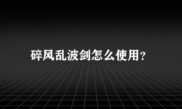 碎风乱波剑怎么使用？