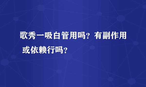 歌秀一吸白管用吗？有副作用 或依赖行吗？