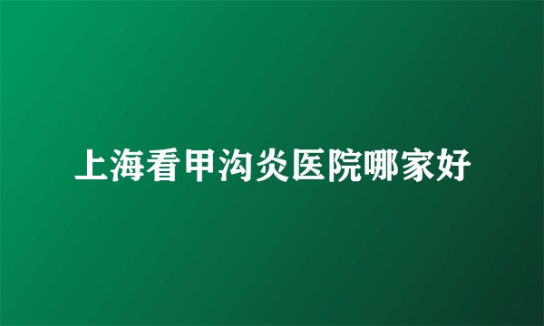 上海看甲沟炎医院哪家好