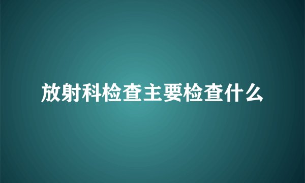 放射科检查主要检查什么