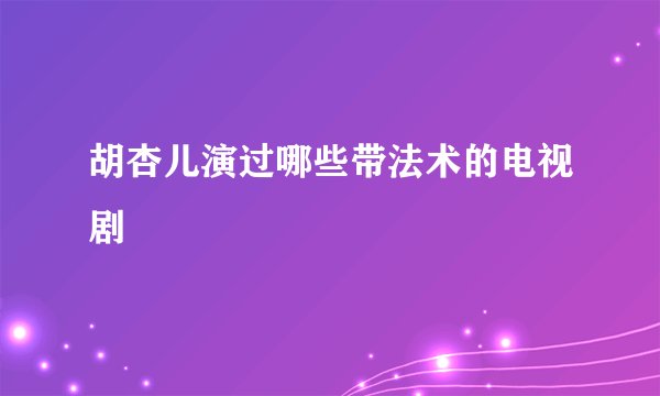 胡杏儿演过哪些带法术的电视剧