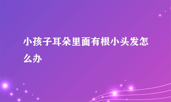 小孩子耳朵里面有根小头发怎么办