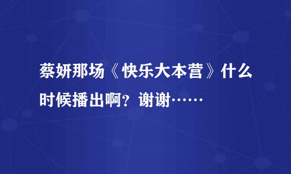 蔡妍那场《快乐大本营》什么时候播出啊？谢谢……