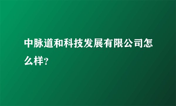 中脉道和科技发展有限公司怎么样？