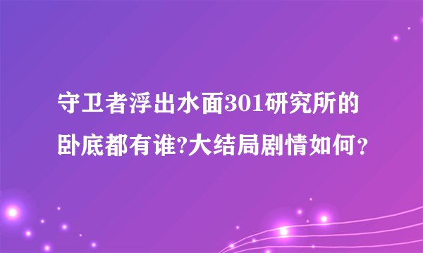 守卫者浮出水面301研究所的卧底都有谁?大结局剧情如何？