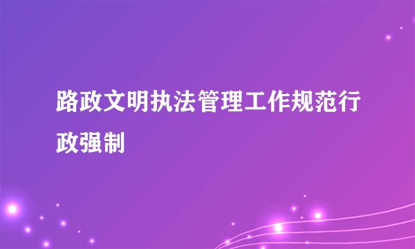 路政文明执法管理工作规范行政强制
