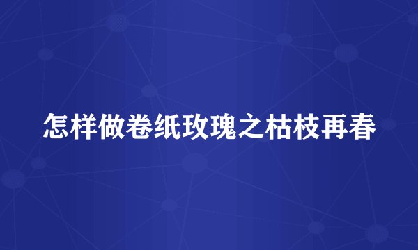 怎样做卷纸玫瑰之枯枝再春