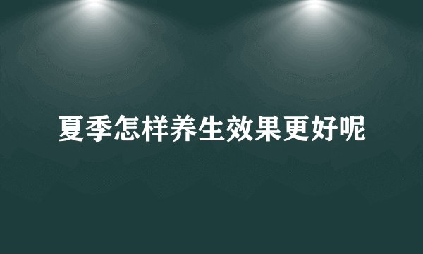 夏季怎样养生效果更好呢
