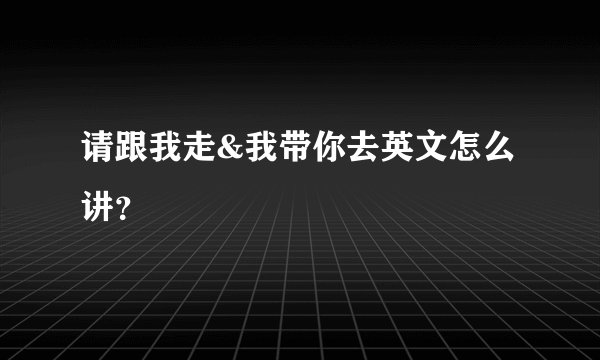 请跟我走&我带你去英文怎么讲？