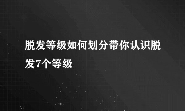 脱发等级如何划分带你认识脱发7个等级