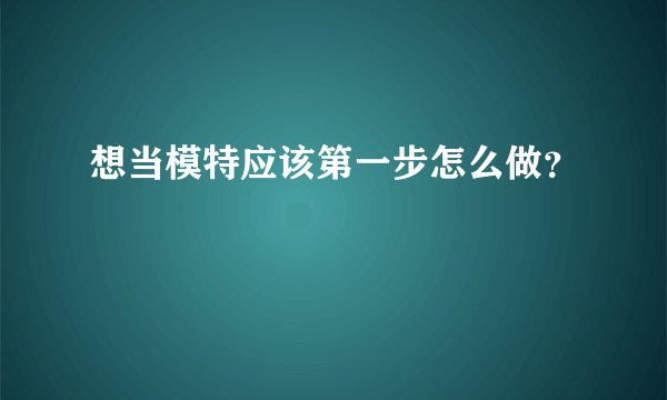 想当模特应该第一步怎么做？